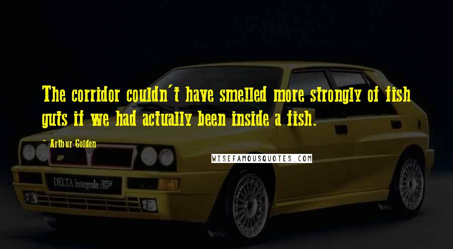 Arthur Golden Quotes: The corridor couldn't have smelled more strongly of fish guts if we had actually been inside a fish.