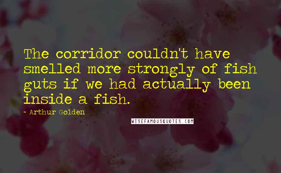 Arthur Golden Quotes: The corridor couldn't have smelled more strongly of fish guts if we had actually been inside a fish.