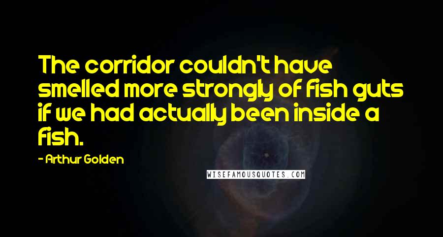 Arthur Golden Quotes: The corridor couldn't have smelled more strongly of fish guts if we had actually been inside a fish.