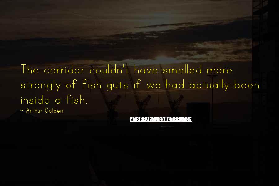 Arthur Golden Quotes: The corridor couldn't have smelled more strongly of fish guts if we had actually been inside a fish.