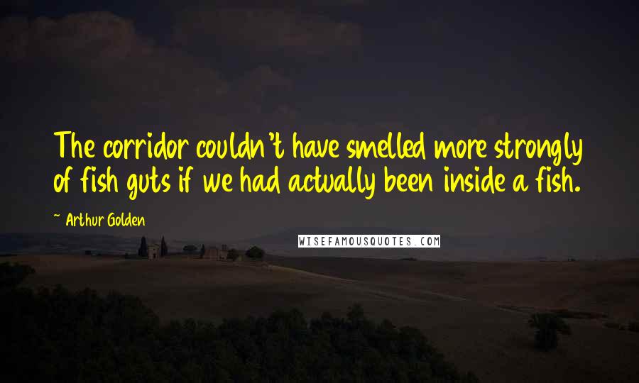 Arthur Golden Quotes: The corridor couldn't have smelled more strongly of fish guts if we had actually been inside a fish.