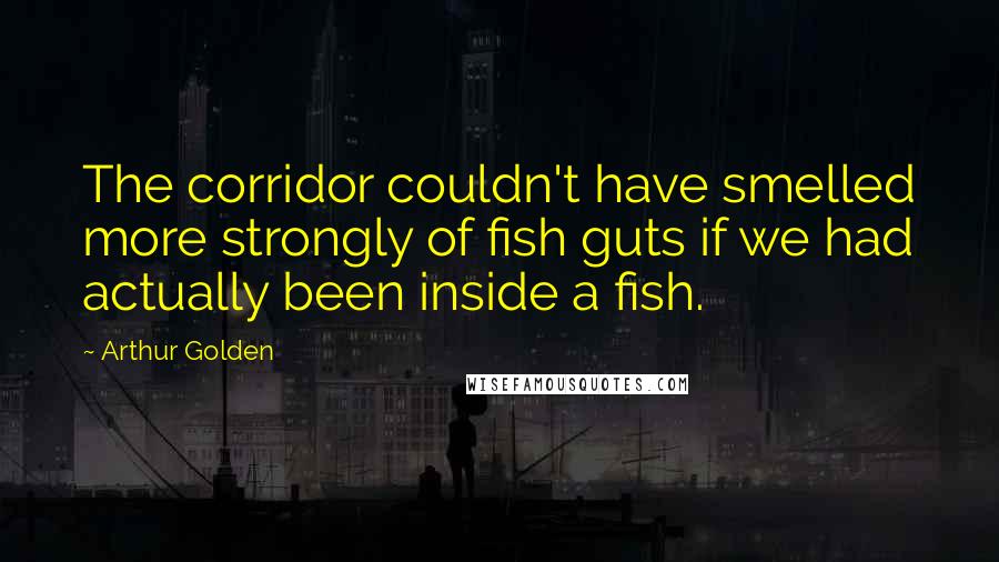 Arthur Golden Quotes: The corridor couldn't have smelled more strongly of fish guts if we had actually been inside a fish.