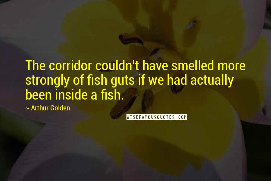 Arthur Golden Quotes: The corridor couldn't have smelled more strongly of fish guts if we had actually been inside a fish.