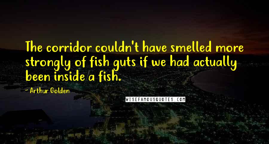 Arthur Golden Quotes: The corridor couldn't have smelled more strongly of fish guts if we had actually been inside a fish.