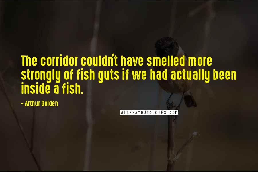 Arthur Golden Quotes: The corridor couldn't have smelled more strongly of fish guts if we had actually been inside a fish.