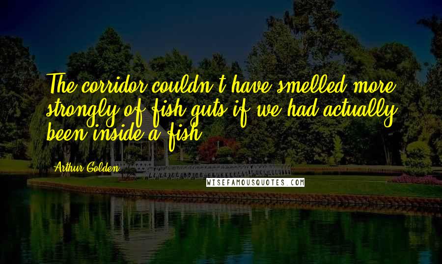 Arthur Golden Quotes: The corridor couldn't have smelled more strongly of fish guts if we had actually been inside a fish.