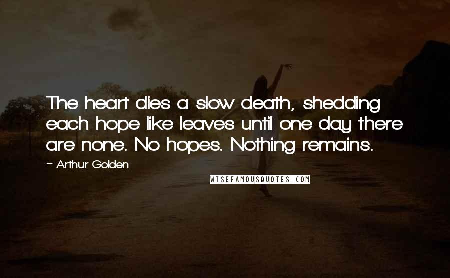 Arthur Golden Quotes: The heart dies a slow death, shedding each hope like leaves until one day there are none. No hopes. Nothing remains.