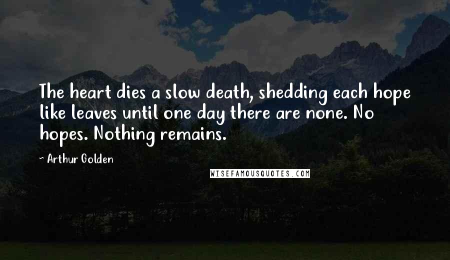 Arthur Golden Quotes: The heart dies a slow death, shedding each hope like leaves until one day there are none. No hopes. Nothing remains.