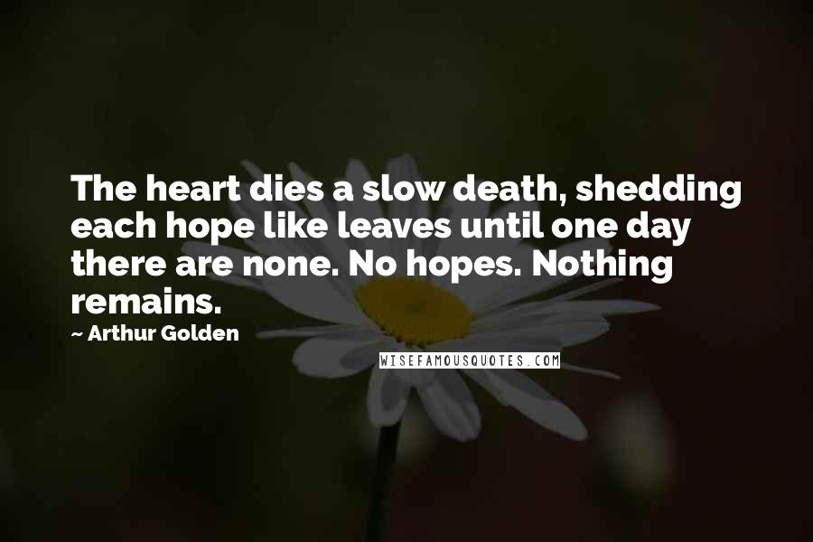 Arthur Golden Quotes: The heart dies a slow death, shedding each hope like leaves until one day there are none. No hopes. Nothing remains.