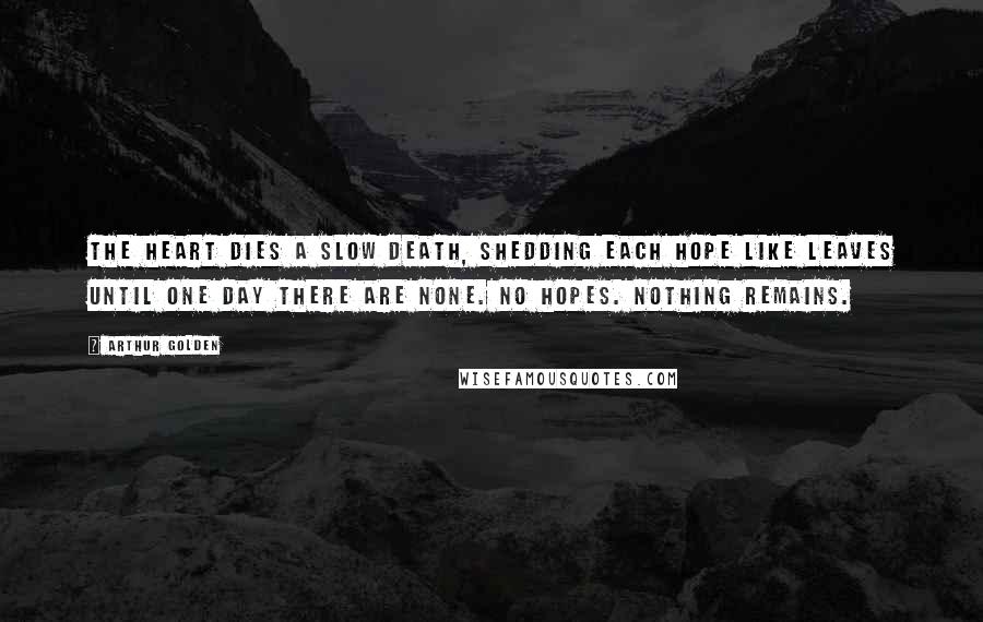 Arthur Golden Quotes: The heart dies a slow death, shedding each hope like leaves until one day there are none. No hopes. Nothing remains.