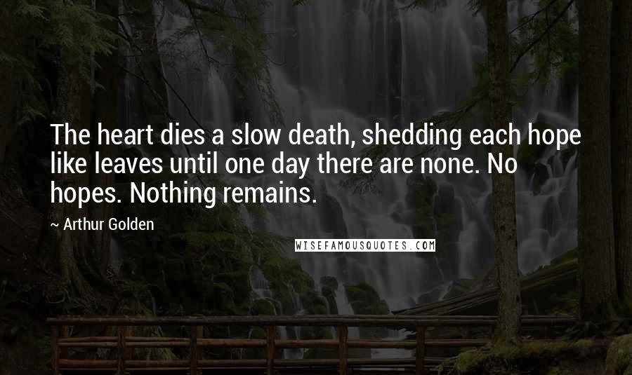 Arthur Golden Quotes: The heart dies a slow death, shedding each hope like leaves until one day there are none. No hopes. Nothing remains.