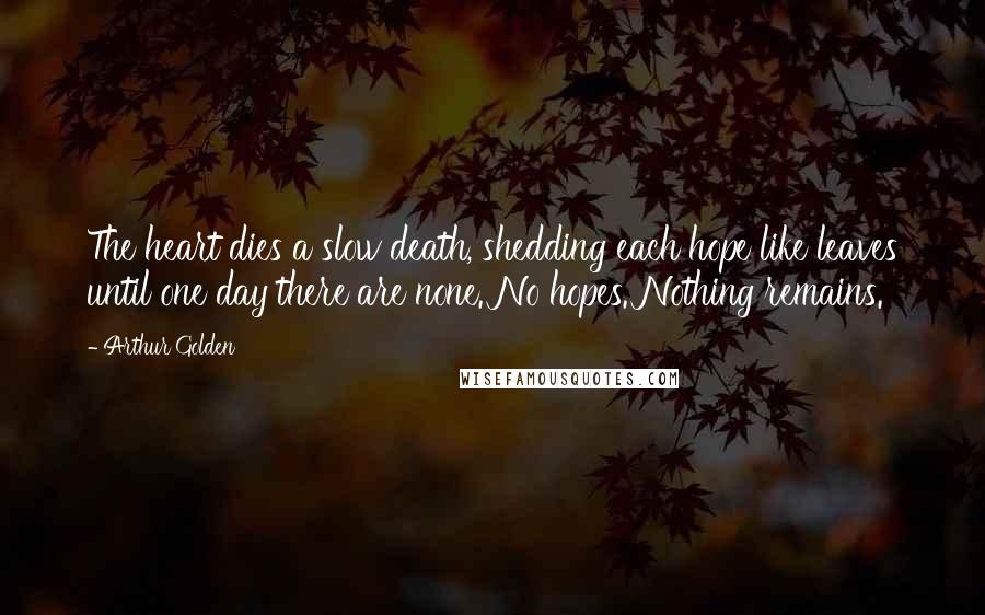 Arthur Golden Quotes: The heart dies a slow death, shedding each hope like leaves until one day there are none. No hopes. Nothing remains.