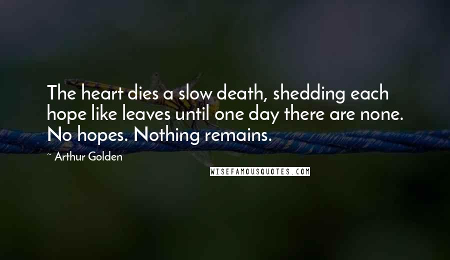 Arthur Golden Quotes: The heart dies a slow death, shedding each hope like leaves until one day there are none. No hopes. Nothing remains.