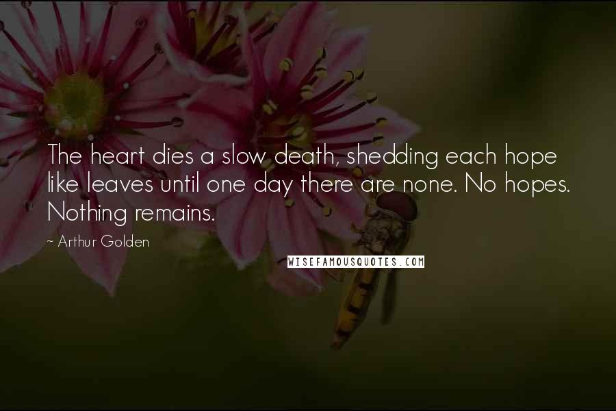 Arthur Golden Quotes: The heart dies a slow death, shedding each hope like leaves until one day there are none. No hopes. Nothing remains.