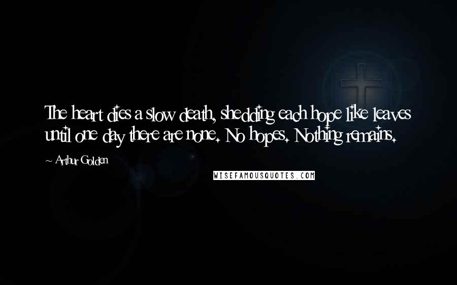 Arthur Golden Quotes: The heart dies a slow death, shedding each hope like leaves until one day there are none. No hopes. Nothing remains.