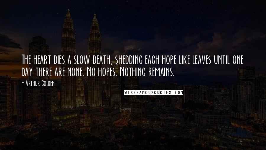 Arthur Golden Quotes: The heart dies a slow death, shedding each hope like leaves until one day there are none. No hopes. Nothing remains.