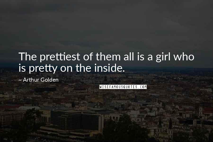 Arthur Golden Quotes: The prettiest of them all is a girl who is pretty on the inside.