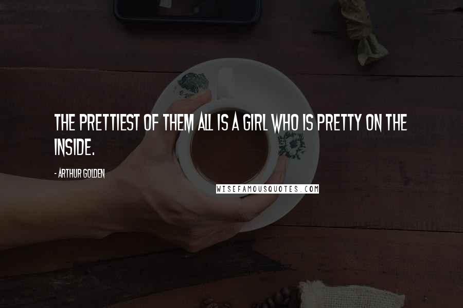 Arthur Golden Quotes: The prettiest of them all is a girl who is pretty on the inside.