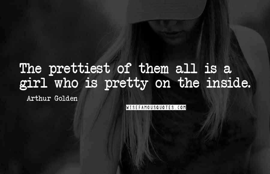 Arthur Golden Quotes: The prettiest of them all is a girl who is pretty on the inside.