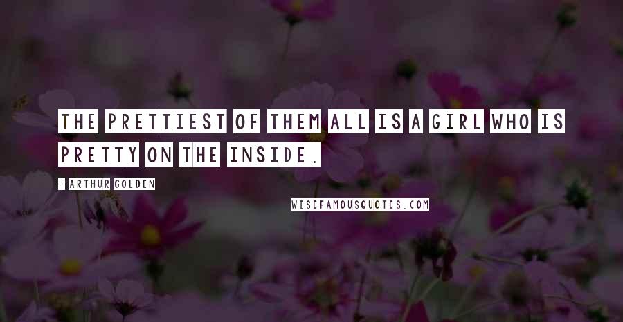 Arthur Golden Quotes: The prettiest of them all is a girl who is pretty on the inside.