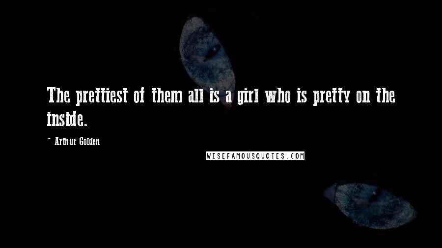 Arthur Golden Quotes: The prettiest of them all is a girl who is pretty on the inside.