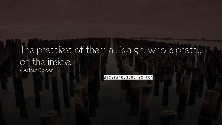 Arthur Golden Quotes: The prettiest of them all is a girl who is pretty on the inside.