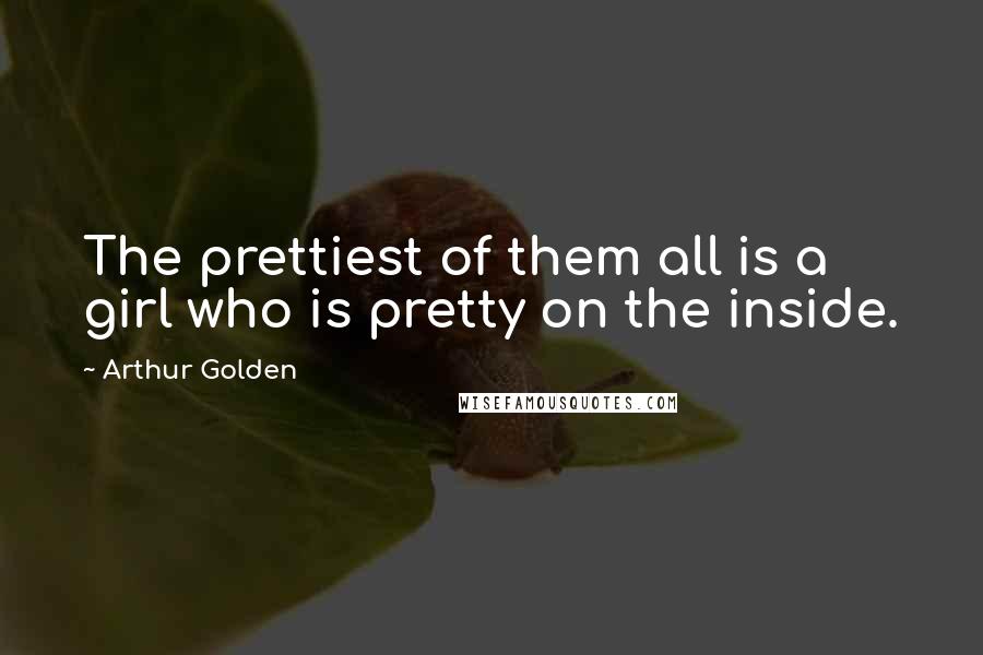 Arthur Golden Quotes: The prettiest of them all is a girl who is pretty on the inside.