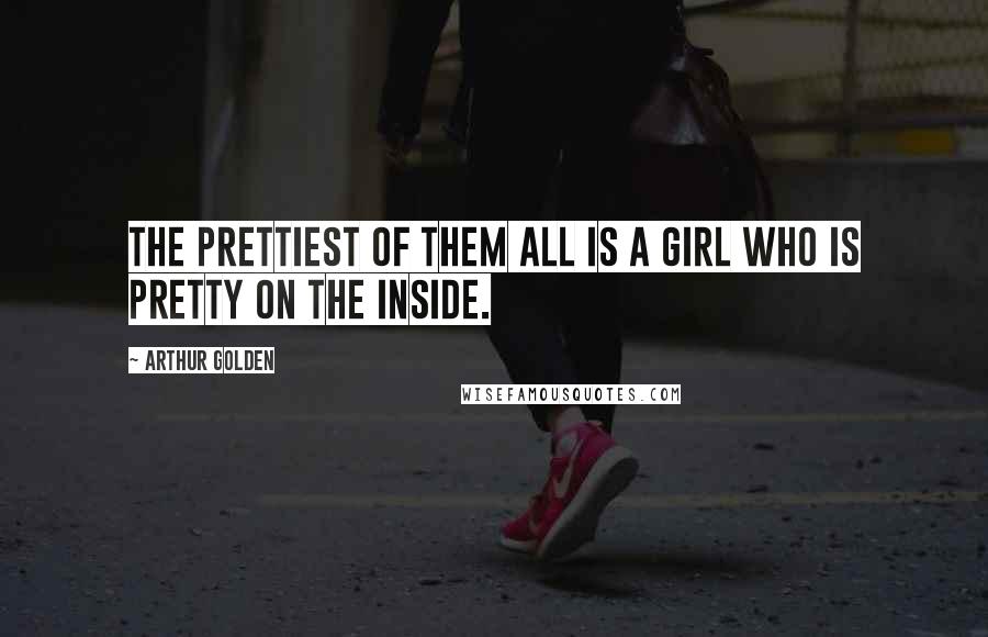 Arthur Golden Quotes: The prettiest of them all is a girl who is pretty on the inside.