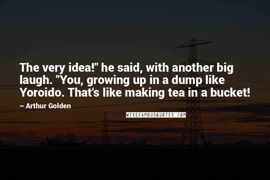 Arthur Golden Quotes: The very idea!" he said, with another big laugh. "You, growing up in a dump like Yoroido. That's like making tea in a bucket!