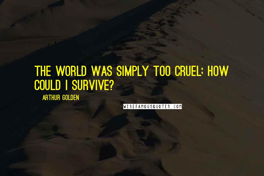 Arthur Golden Quotes: The world was simply too cruel; how could I survive?