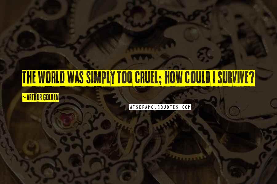 Arthur Golden Quotes: The world was simply too cruel; how could I survive?