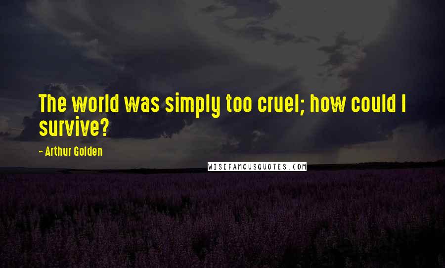 Arthur Golden Quotes: The world was simply too cruel; how could I survive?