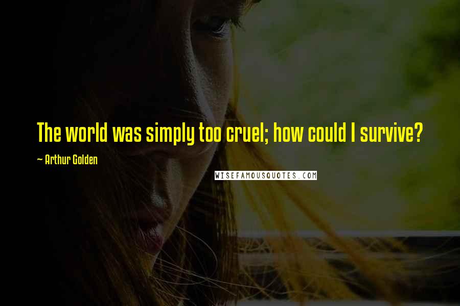 Arthur Golden Quotes: The world was simply too cruel; how could I survive?