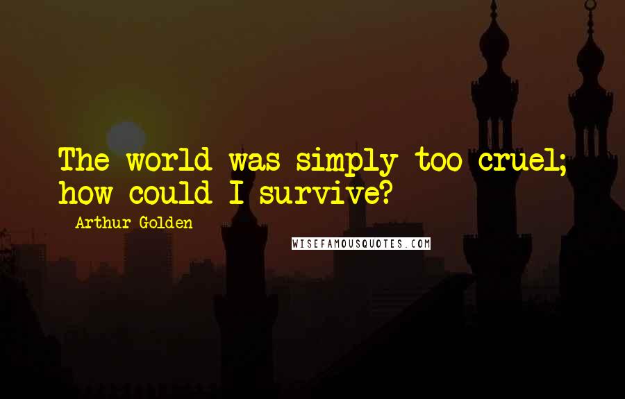 Arthur Golden Quotes: The world was simply too cruel; how could I survive?