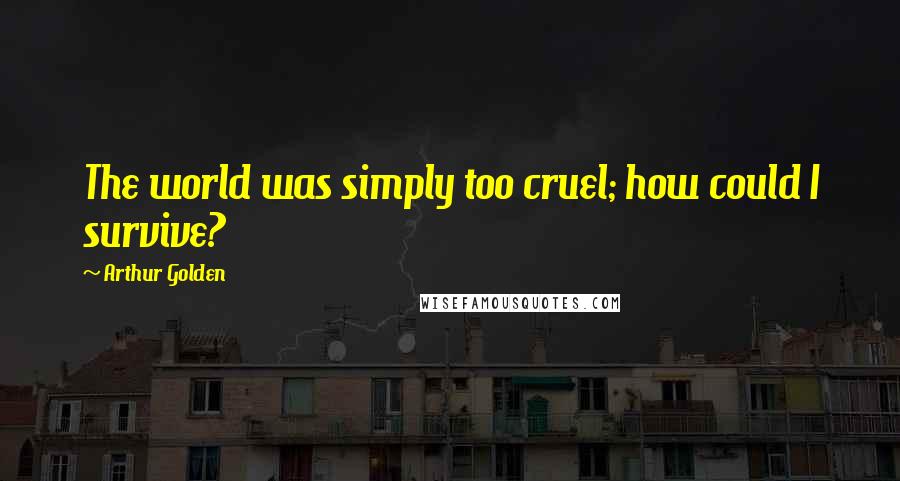 Arthur Golden Quotes: The world was simply too cruel; how could I survive?