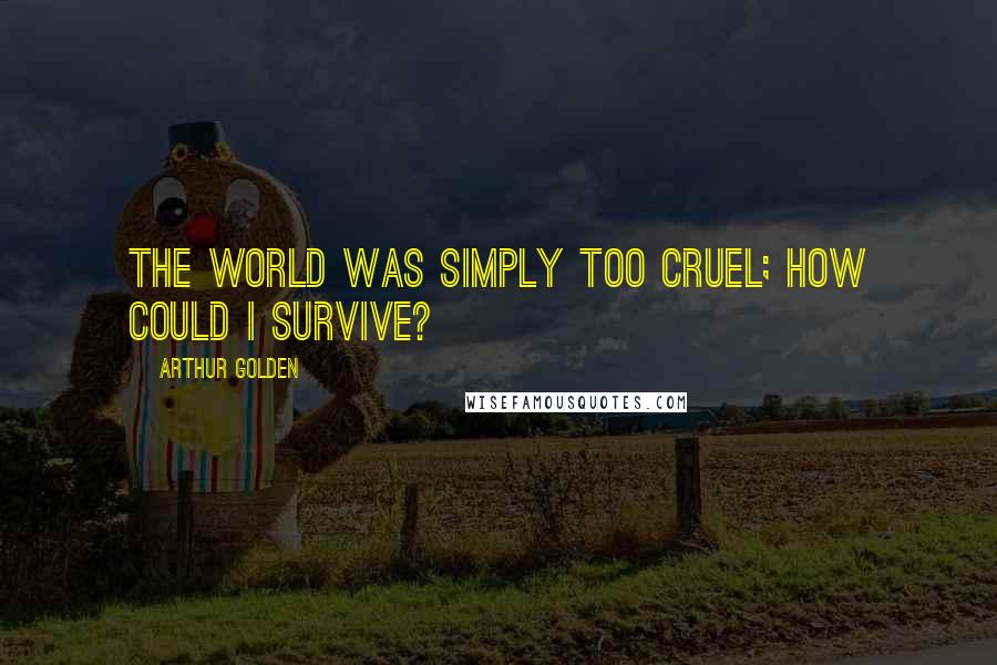 Arthur Golden Quotes: The world was simply too cruel; how could I survive?