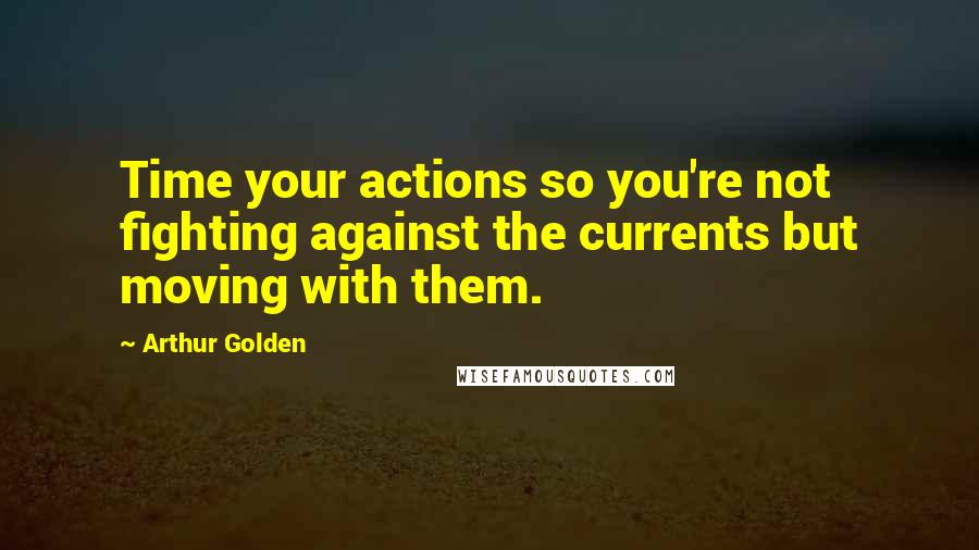 Arthur Golden Quotes: Time your actions so you're not fighting against the currents but moving with them.