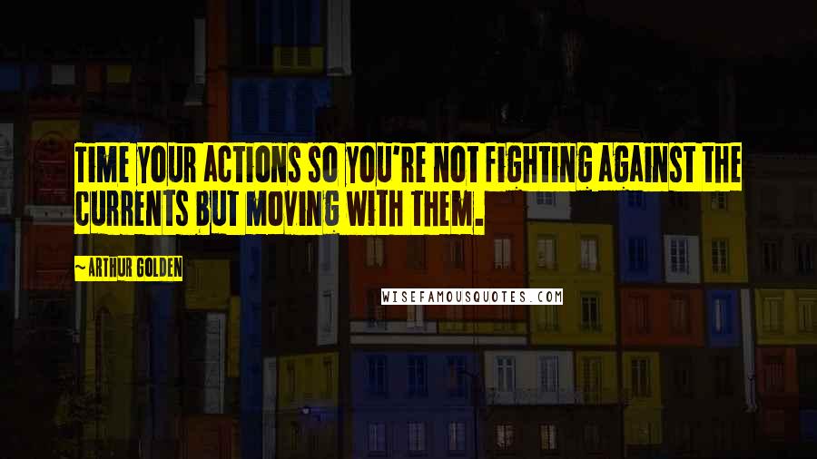 Arthur Golden Quotes: Time your actions so you're not fighting against the currents but moving with them.