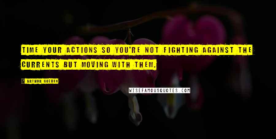 Arthur Golden Quotes: Time your actions so you're not fighting against the currents but moving with them.