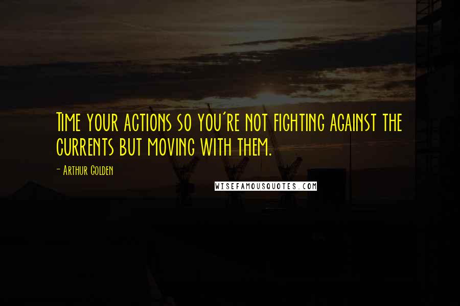 Arthur Golden Quotes: Time your actions so you're not fighting against the currents but moving with them.