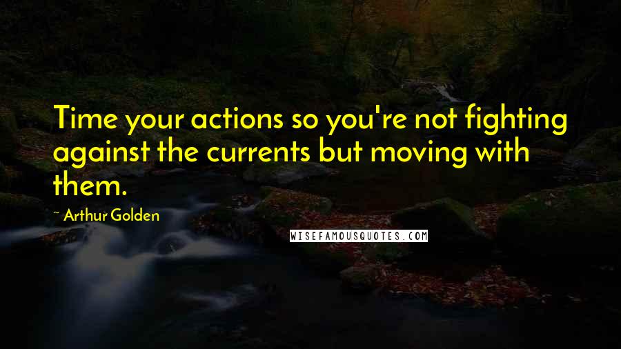 Arthur Golden Quotes: Time your actions so you're not fighting against the currents but moving with them.