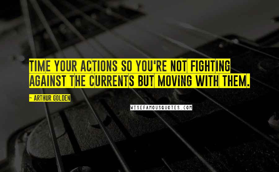 Arthur Golden Quotes: Time your actions so you're not fighting against the currents but moving with them.