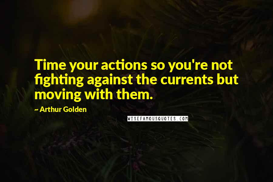 Arthur Golden Quotes: Time your actions so you're not fighting against the currents but moving with them.