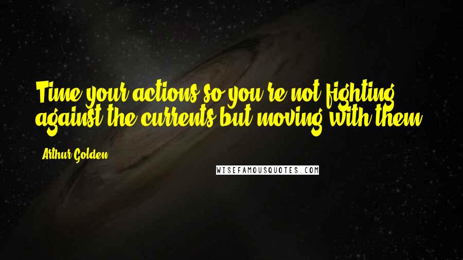 Arthur Golden Quotes: Time your actions so you're not fighting against the currents but moving with them.