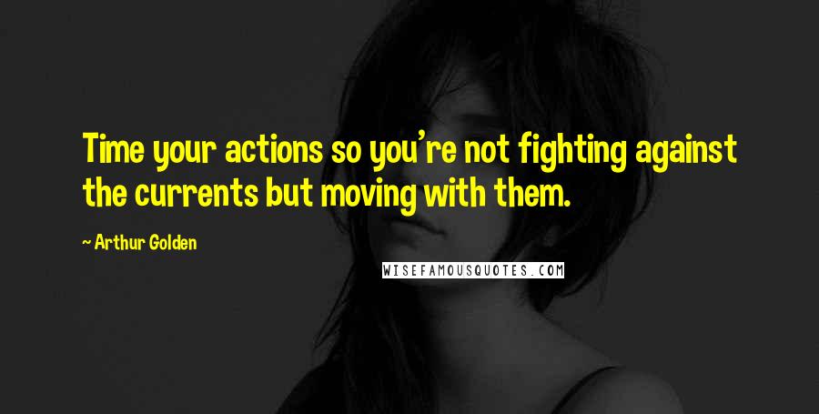 Arthur Golden Quotes: Time your actions so you're not fighting against the currents but moving with them.