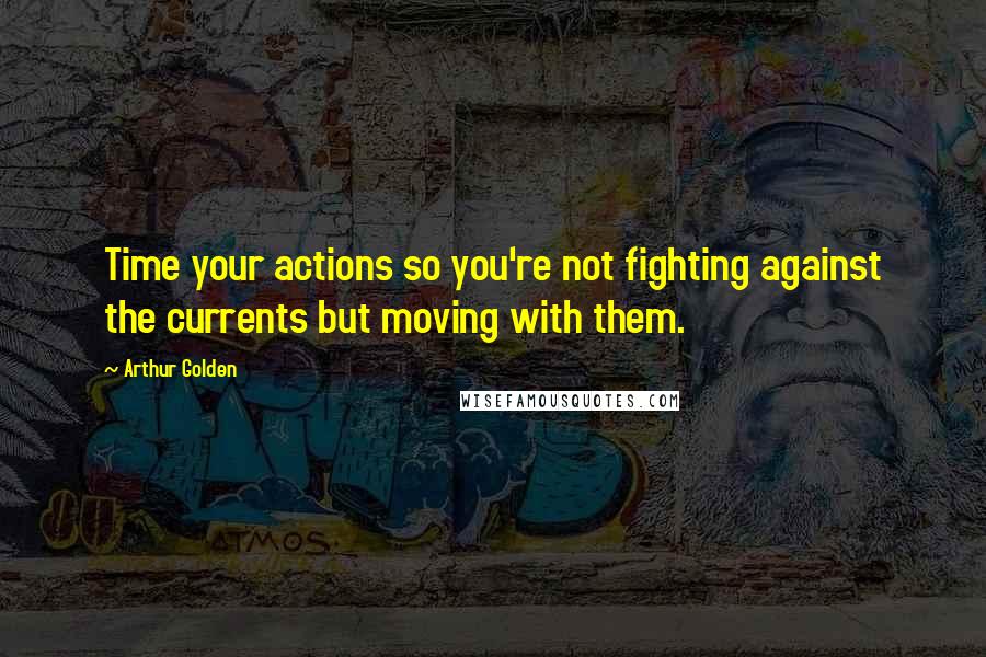 Arthur Golden Quotes: Time your actions so you're not fighting against the currents but moving with them.