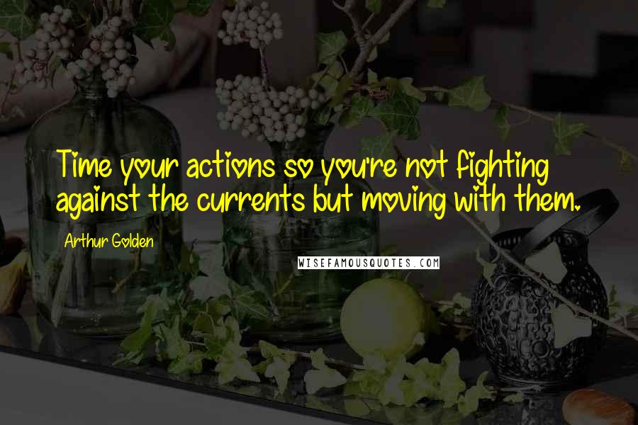 Arthur Golden Quotes: Time your actions so you're not fighting against the currents but moving with them.