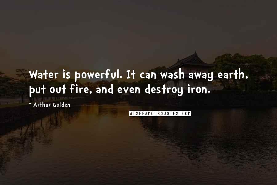 Arthur Golden Quotes: Water is powerful. It can wash away earth, put out fire, and even destroy iron.