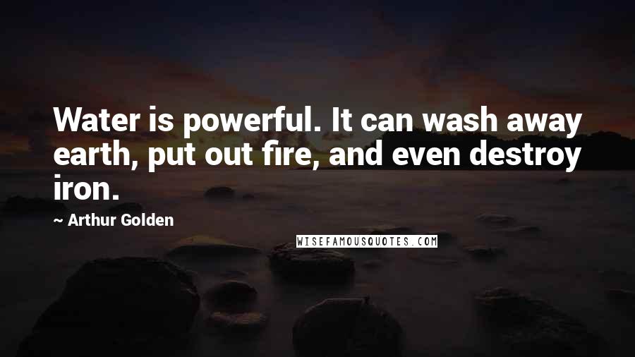 Arthur Golden Quotes: Water is powerful. It can wash away earth, put out fire, and even destroy iron.