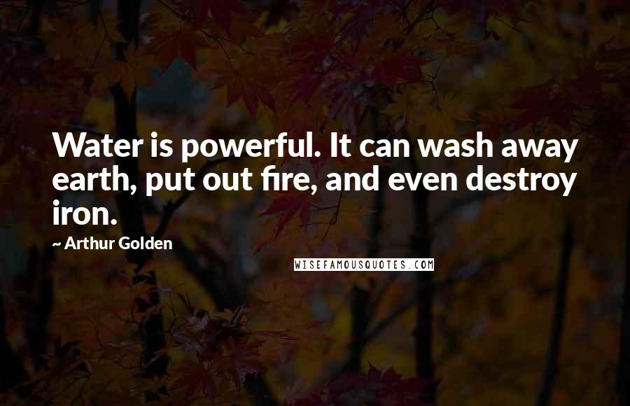 Arthur Golden Quotes: Water is powerful. It can wash away earth, put out fire, and even destroy iron.